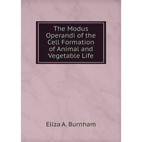 

Книга The Modus Operandi of the Cell Formation of Animal and Vegetable Life