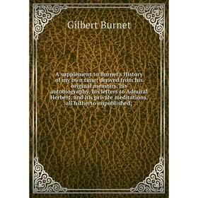 

Книга A supplement to Burnet's History of my own time derived from his original memoirs, his autobiography, his letters to Admiral Herbert, and his pr