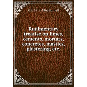 

Книга Rudimentary treatise on limes, cements, mortars, concretes, mastics, plastering, etc.