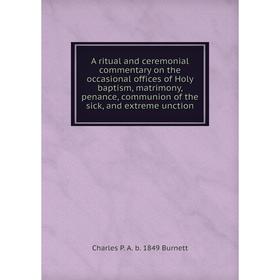 

Книга A ritual and ceremonial commentary on the occasional offices of Holy baptism, matrimony, penance, communion of the sick, and extreme unction