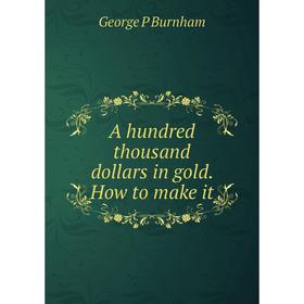 

Книга A hundred thousand dollars in gold. How to make it