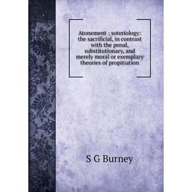

Книга Atonement; soteriology: the sacrificial, in contrast with the penal, substitutionary, and merely moral or exemplary theories of propitiation