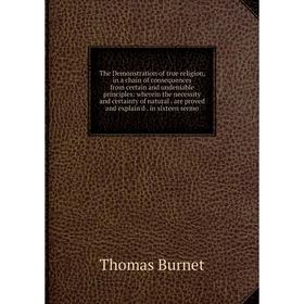 

Книга The Demonstration of true religion, in a chain of consequences from certain and undeniable principles: wherein the necessity and certainty of na