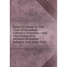 

Книга Some Incidents In The Trial Of President Lincoln's Assassins; and, The Controversy Between President Johnson And Judge Holt