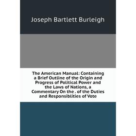 

Книга The American Manual: Containing a Brief Outline of the Origin and Progress of Political Power and the Laws of Nations, a Commentary On the. of t