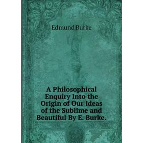 

Книга A Philosophical Enquiry Into the Origin of Our Ideas of the Sublime and Beautiful By E. Burke.