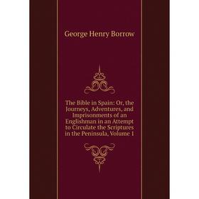 

Книга The Bible in Spain: Or, the Journeys, Adventures, and Imprisonments of an Englishman in an Attempt to Circulate the Scriptures in the Peninsula,