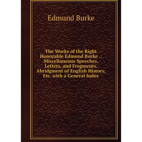 

Книга The Works of the Right Honorable Edmund Burke.: Miscellaneous Speeches, Letters, and Fragments. Abridgment of English History, Etc. with a Gener