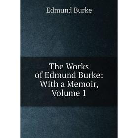 

Книга The Works of Edmund Burke: With a Memoir, Volume 1