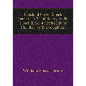 

Книга Gaisford Prize: Greek Iambics A Tr. of Henry Iv, Pt. 1; Act Ii, Sc. 4 Recited June 16, 1858 by R. Broughton