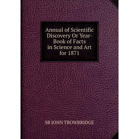 

Книга Annual of Scientific Discovery Or Year-Book of Facts in Science and Art for 1871