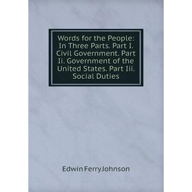 

Книга Words for the People: In Three Parts. Part I. Civil Government. Part Ii. Government of the United States. Part Iii. Social Duties