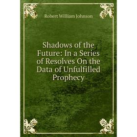 

Книга Shadows of the Future: In a Series of Resolves On the Data of Unfulfilled Prophecy