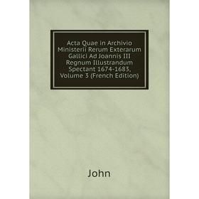 

Книга Acta Quae in Archivio Ministerii Rerum Exterarum Gallici Ad Joannis III Regnum Illustrandum Spectant 1674-1683