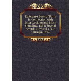 

Книга Reference Book of Parts in Connection with Inter-Locking and Block Signaling, 1894: Special Awards at World's Fair, Chicago