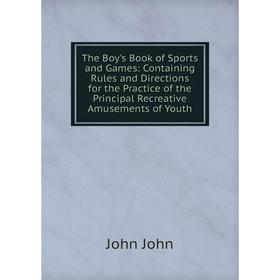 

Книга The Boy's Book of Sports and Games: Containing Rules and Directions for the Practice of the Principal Recreative Amusements of Youth