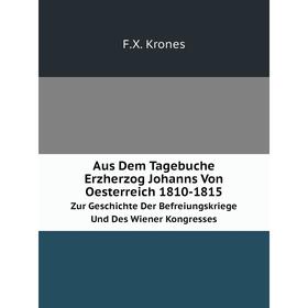 

Книга Aus Dem Tagebuche Erzherzog Johanns Von Oesterreich 1810-1815Zur Geschichte Der Befreiungskriege Und Des Wiener Kongresses