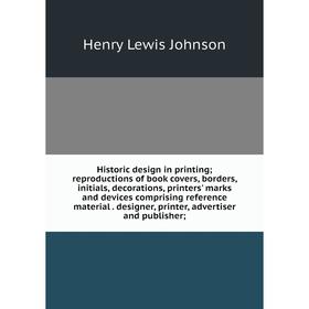 

Книга Historic design in printing reproductions of book covers, borders, initials, decorations, printers' marks and devices comprising reference mater