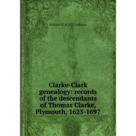 

Книга Clarke-Clark genealogy: records of the descendants of Thomas Clarke, Plymouth, 1623-1697