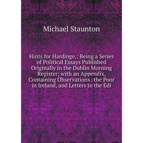 

Книга Hints for Hardinge,: Being a Series of Political Essays Published Originally in the Dublin Morning Register; with an Appendix, Containing Observ