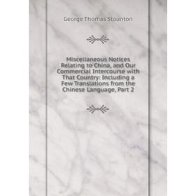 

Книга Miscellaneous Notices Relating to China, and Our Commercial Intercourse with That Country: Including a Few Translations from the Chinese Languag