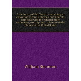 

Книга A dictionary of the Church, containing an exposition of terms, phrases, and subjects, connected with the external order, sacraments, worship, an