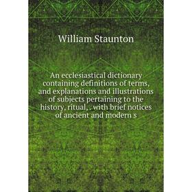 

Книга An ecclesiastical dictionary containing definitions of terms, and explanations and illustrations of subjects pertaining to the history, ritual,.