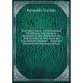 

Книга Drei Drey Fragen: I. Wie Entstand Die Heutige Frey Denkery, Maurerey Ii. Wie Verbreitete Sie Sich So Sehr Iii. Wie Kann Sie Unterdrücket Werde