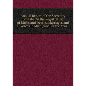 

Книга Annual Report of the Secretary of State On the Registration of Births and Deaths, Marriages and Divorces in Michigan: For the Year