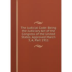 

Книга The Judicial Code: Being the Judiciary Act of the Congress of the United States, Approved March 3, A911