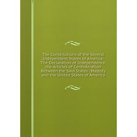 

Книга The Constitutions of the Several Independent States of America: The Declaration of Independence, the Articles of Confederation Between the Said