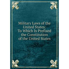 

Книга Military Laws of the United States: To Which Is Prefixed the Constitution of the United States