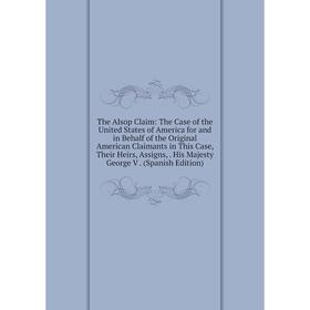 

Книга The Alsop Claim: The Case of the United States of America for and in Behalf of the Original American Claimants in This Case, Their Heirs, Assign