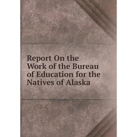 

Книга Report On the Work of the Bureau of Education for the Natives of Alaska