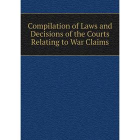 

Книга Compilation of Laws and Decisions of the Courts Relating to War Claims