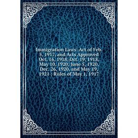 

Книга Immigration Laws: Act of Feb. 5, 1917, and Acts Approved Oct. 16, 1918, Oct. 19, 1918, May 10, 1920, June 5, 1920, Dec. 26, 1920, and May 19, 19