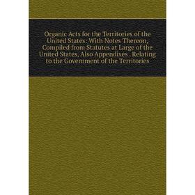 

Книга Organic Acts for the Territories of the United States: With Notes Thereon, Compiled from Statutes at Large of the United States, Also Appendixes