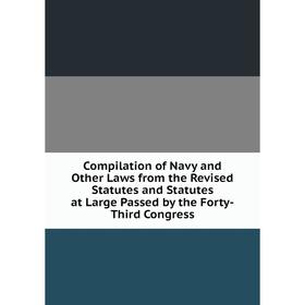 

Книга Compilation of Navy and Other Laws from the Revised Statutes and Statutes at Large Passed by the Forty-Third Congress