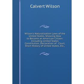 

Книга Wilson's Naturalization Laws of the United States, Showing How to Become an American Citizen: Including United States Constitution, Declaration