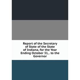 

Книга Report of the Secretary of State of the State of Indiana, for the Year Ending October 31,. to the Governor