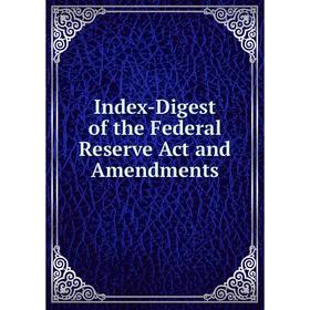 

Книга Index-Digest of the Federal Reserve Act and Amendments