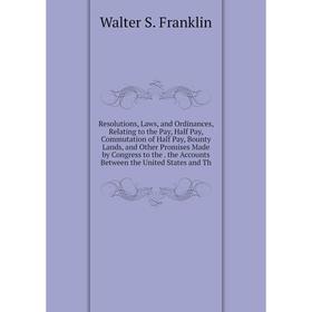 

Книга Resolutions, Laws, and Ordinances, Relating to the Pay, Half Pay, Commutation of Half Pay, Bounty Lands, and Other Promises Made by Congress to