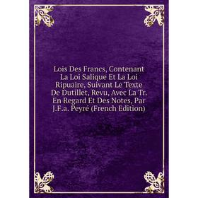 

Книга Lois Des Francs, Contenant La Loi Salique Et La Loi Ripuaire, Suivant Le Texte De Dutillet, Revu, Avec La Tr En Regard Et Des Notes, Par JFa Pey