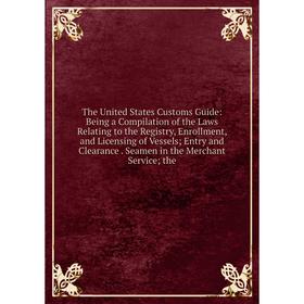 

Книга The United States Customs Guide: Being a Compilation of the Laws Relating to the Registry, Enrollment, and Licensing of Vessels; Entry and Clear