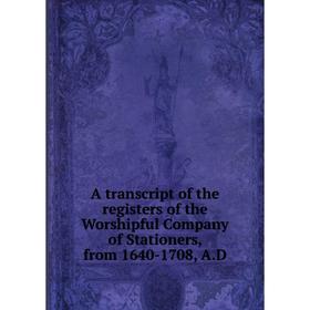 

Книга A transcript of the registers of the Worshipful Company of Stationers, from 1640-1708, A.D