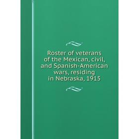 

Книга Roster of veterans of the Mexican, civil, and Spanish-American wars, residing in Nebraska, 1915