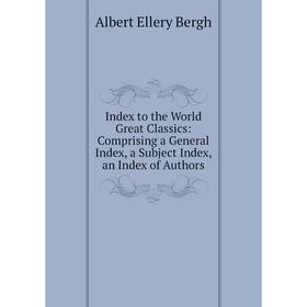 

Книга Index to the World Great Classics: Comprising a General Index, a Subject Index, an Index of Authors