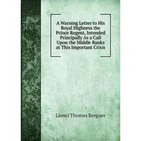 

Книга A Warning Letter to His Royal Highness the Prince Regent, Intended Principally As a Call Upon the Middle Ranks at This Important Crisis