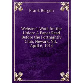 

Книга Webster's Work for the Union: A Paper Read Before the Fortnightly Club, Newark, N.J., April 6, 1914