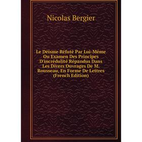 

Книга Le Déisme Réfuté Par Lui-Même Ou Examen Des Principes D'incrédulité Répandus Dans Les Divers Ouvrages De M Rousseau, En Forme De Lettres
